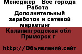 Менеджер - Все города Работа » Дополнительный заработок и сетевой маркетинг   . Калининградская обл.,Приморск г.